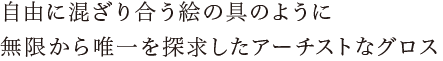 自由に混ざり合う絵の具のように無限から唯一を探求したアーチストなグロス